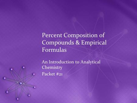 Percent Composition of Compounds & Empirical Formulas An Introduction to Analytical Chemistry Packet #21.