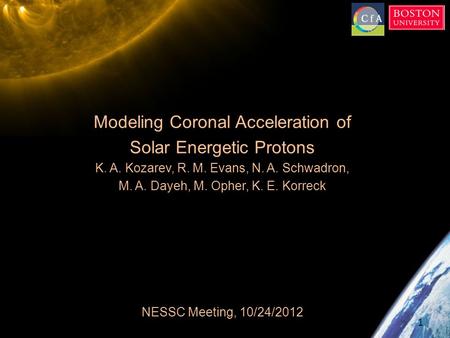 Modeling Coronal Acceleration of Solar Energetic Protons K. A. Kozarev, R. M. Evans, N. A. Schwadron, M. A. Dayeh, M. Opher, K. E. Korreck NESSC Meeting,