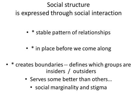 Social structure is expressed through social interaction * stable pattern of relationships * in place before we come along * creates boundaries -- defines.