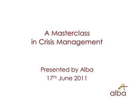 A Masterclass in Crisis Management Presented by Alba 17 th June 2011.