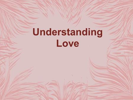 Understanding Love. Learning to Love The desire to love and be loved is natural. You also learn to love as you go through experiences and make observations.