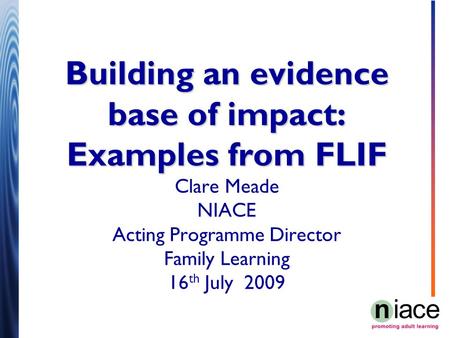 Building an evidence base of impact: Examples from FLIF Building an evidence base of impact: Examples from FLIF Clare Meade NIACE Acting Programme Director.