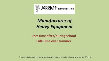 Manufacturer of Heavy Equipment Part-time after/during school Full-Time over summer For more information, please see job description on bulletin board.