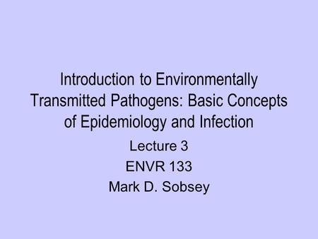 Introduction to Environmentally Transmitted Pathogens: Basic Concepts of Epidemiology and Infection Lecture 3 ENVR 133 Mark D. Sobsey.