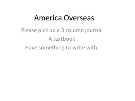 America Overseas Please pick up a 3 column journal A textbook Have something to write with.