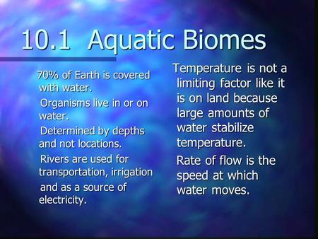 10.1 Aquatic Biomes Temperature is not a limiting factor like it is on land because large amounts of water stabilize temperature. Rate of flow is the.