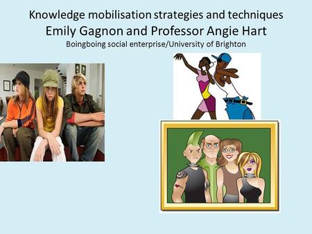 Knowledge mobilisation strategies and techniques Emily Gagnon and Professor Angie Hart Boingboing social enterprise/University of Brighton.