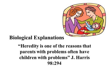 Biological Explanations “Heredity is one of the reasons that parents with problems often have children with problems” J. Harris 98:294.