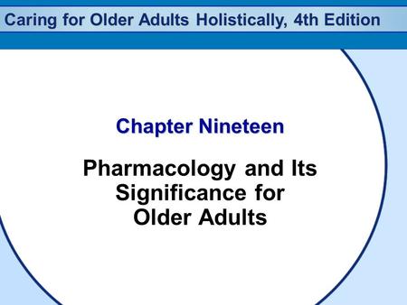 Caring for Older Adults Holistically, 4th Edition Chapter Nineteen Pharmacology and Its Significance for Older Adults.