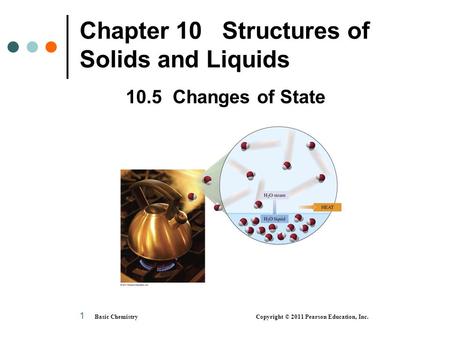 Basic Chemistry Copyright © 2011 Pearson Education, Inc. 1 Chapter 10 Structures of Solids and Liquids 10.5 Changes of State.