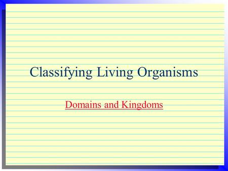 Classifying Living Organisms Domains and Kingdoms.