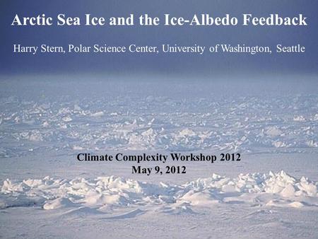 Arctic Sea Ice and the Ice-Albedo Feedback Harry Stern, Polar Science Center, University of Washington, Seattle Climate Complexity Workshop 2012 May 9,