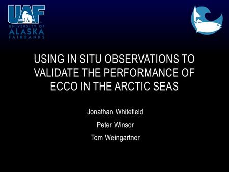 Jonathan Whitefield Peter Winsor Tom Weingartner USING IN SITU OBSERVATIONS TO VALIDATE THE PERFORMANCE OF ECCO IN THE ARCTIC SEAS.
