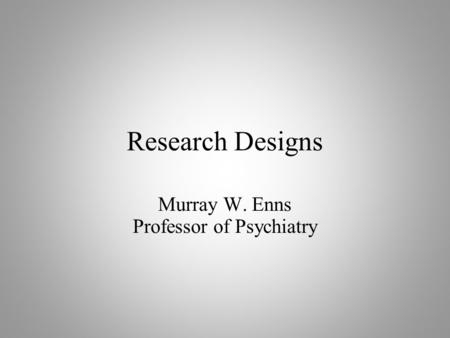 Research Designs Murray W. Enns Professor of Psychiatry.