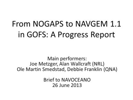 From NOGAPS to NAVGEM 1.1 in GOFS: A Progress Report Main performers: Joe Metzger, Alan Wallcraft (NRL) Ole Martin Smedstad, Debbie Franklin (QNA) Brief.