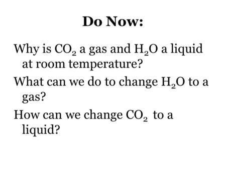 Do Now: Why is CO2 a gas and H2O a liquid at room temperature? What can we do to change H2O to a gas? How can we change CO2 to a liquid?
