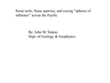 Stone tools, Stone quarries, and tracing “spheres of influence” across the Pacific By: John M. Sinton, Dept. of Geology & Geophysics.