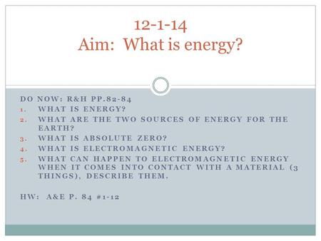 DO NOW: R&H PP.82-84 1. WHAT IS ENERGY? 2. WHAT ARE THE TWO SOURCES OF ENERGY FOR THE EARTH? 3. WHAT IS ABSOLUTE ZERO? 4. WHAT IS ELECTROMAGNETIC ENERGY?