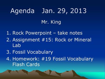 Agenda Jan. 29, 2013 Mr. King 1.Rock Powerpoint – take notes 2.Assignment #15: Rock or Mineral Lab 3.Fossil Vocabulary 4.Homework: #19 Fossil Vocabulary.