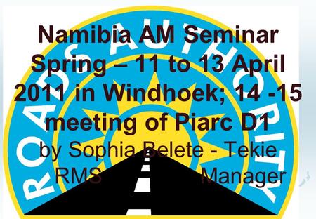 Namibia AM Seminar Spring – 11 to 13 April 2011 in Windhoek; 14 -15 meeting of Piarc D1 by Sophia Belete - Tekie RMS Manager.