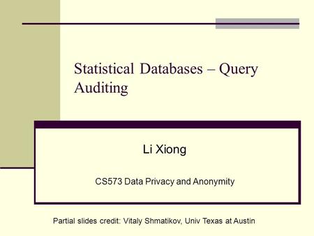 Statistical Databases – Query Auditing Li Xiong CS573 Data Privacy and Anonymity Partial slides credit: Vitaly Shmatikov, Univ Texas at Austin.