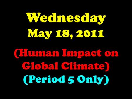 Wednesday May 18, 2011 (Human Impact on Global Climate) (Period 5 Only)