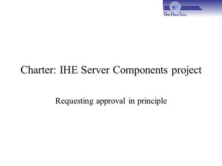Charter: IHE Server Components project Requesting approval in principle.