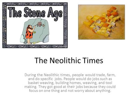 The Neolithic Times During the Neolithic times, people would trade, farm, and do specific jobs. People would do jobs such as basket weaving, building.