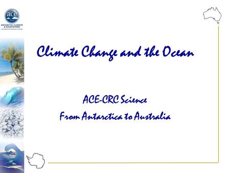 Climate Change and the Ocean ACE-CRC Science From Antarctica to Australia.