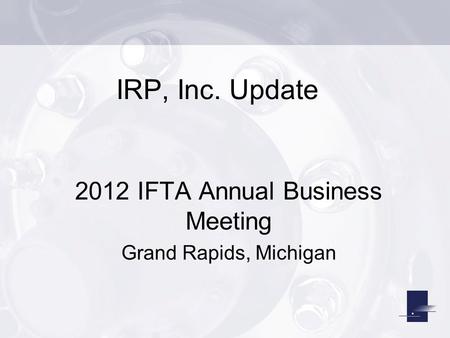 IRP, Inc. Update 2012 IFTA Annual Business Meeting Grand Rapids, Michigan.