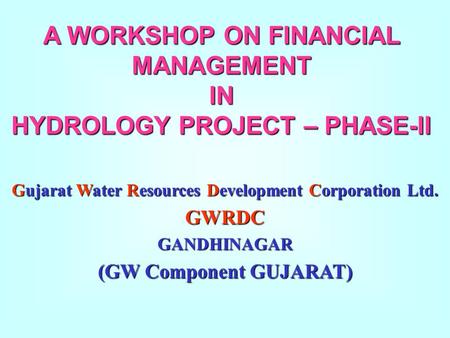 A WORKSHOP ON FINANCIAL MANAGEMENT IN HYDROLOGY PROJECT – PHASE-II Gujarat Water Resources Development Corporation Ltd. GWRDCGANDHINAGAR (GW Component.