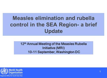 1 1 Measles elimination and rubella control in the SEA Region- a brief Update 12 th Annual Meeting of the Measles Rubella Initiative (MRI) 10-11 September,