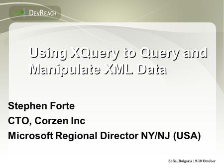 Sofia, Bulgaria | 9-10 October Using XQuery to Query and Manipulate XML Data Stephen Forte CTO, Corzen Inc Microsoft Regional Director NY/NJ (USA) Stephen.