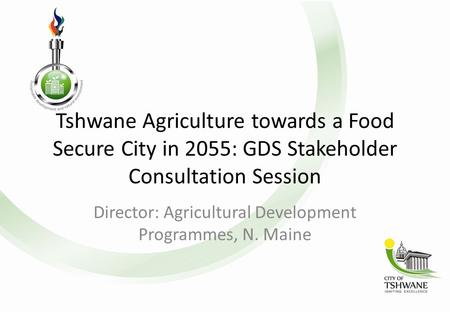 Tshwane Agriculture towards a Food Secure City in 2055: GDS Stakeholder Consultation Session Director: Agricultural Development Programmes, N. Maine.