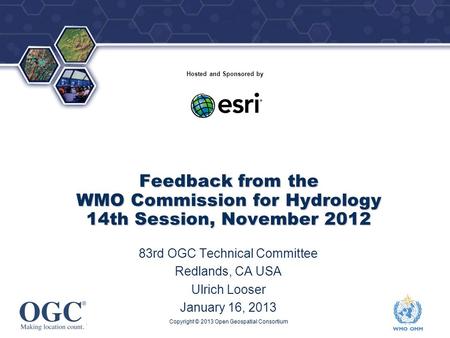 ® Hosted and Sponsored by Copyright © 2013 Open Geospatial Consortium Feedback from the WMO Commission for Hydrology 14th Session, November 2012 83rd OGC.