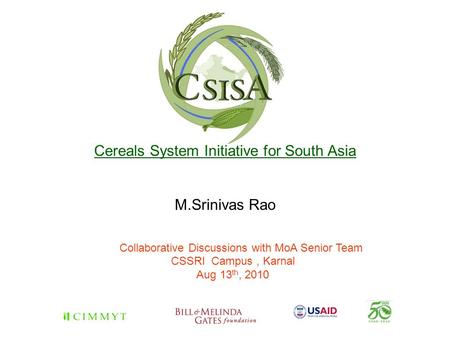 Cereals System Initiative for South Asia M.Srinivas Rao Collaborative Discussions with MoA Senior Team CSSRI Campus, Karnal Aug 13 th, 2010.