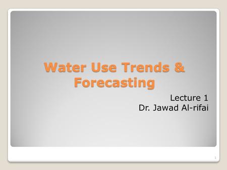 1 Water Use Trends & Forecasting Lecture 1 Dr. Jawad Al-rifai.
