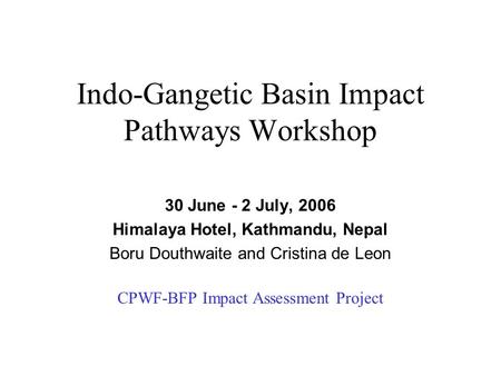 Indo-Gangetic Basin Impact Pathways Workshop 30 June - 2 July, 2006 Himalaya Hotel, Kathmandu, Nepal Boru Douthwaite and Cristina de Leon CPWF-BFP Impact.