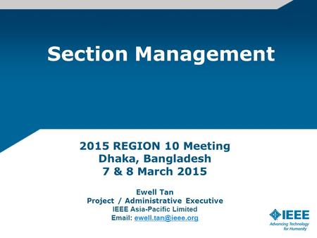 Section Management 2015 REGION 10 Meeting Dhaka, Bangladesh 7 & 8 March 2015 Ewell Tan Project / Administrative Executive IEEE Asia-Pacific Limited Email: