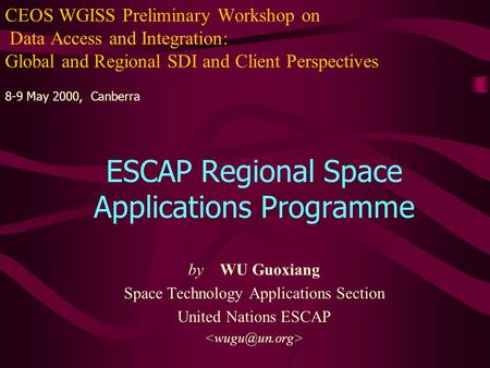 CEOS WGISS Preliminary Workshop on Data Access and Integration: Global and Regional SDI and Client Perspectives 8-9 May 2000, Canberra ESCAP Regional Space.