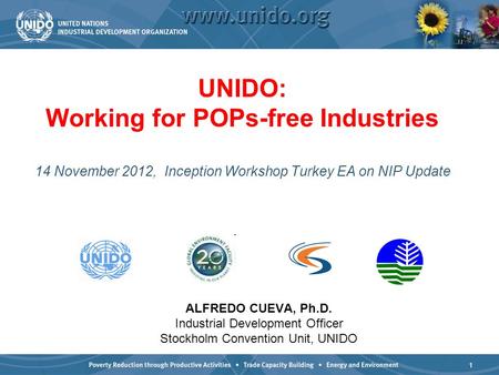 1 UNIDO: Working for POPs-free Industries 14 November 2012, Inception Workshop Turkey EA on NIP Update ALFREDO CUEVA, Ph.D. Industrial Development Officer.