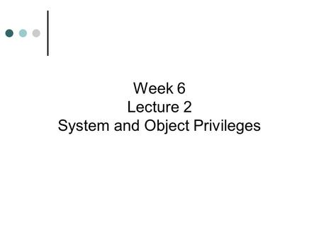 Week 6 Lecture 2 System and Object Privileges. Learning Objectives  Identify and manage system and object privileges  Grant and revoke privileges to.