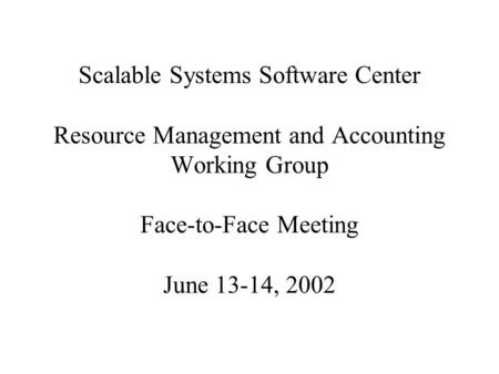 Scalable Systems Software Center Resource Management and Accounting Working Group Face-to-Face Meeting June 13-14, 2002.