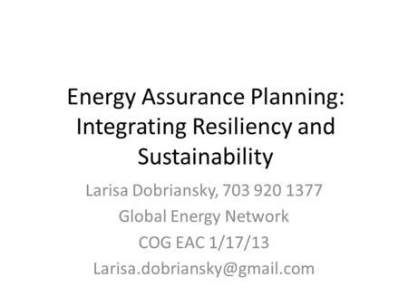 Energy Assurance Planning: Integrating Resiliency and Sustainability Larisa Dobriansky, 703 920 1377 Global Energy Network COG EAC 1/17/13
