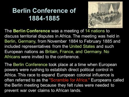 Berlin Conference of 1884-1885 The Berlin Conference was a meeting of 14 nations to discuss territorial disputes in Africa. The meeting was held in Berlin,