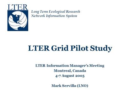 Long Term Ecological Research Network Information System LTER Grid Pilot Study LTER Information Manager’s Meeting Montreal, Canada 4-7 August 2005 Mark.