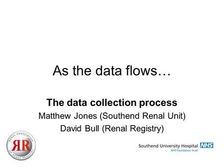 As the data flows… The data collection process Matthew Jones (Southend Renal Unit) David Bull (Renal Registry)