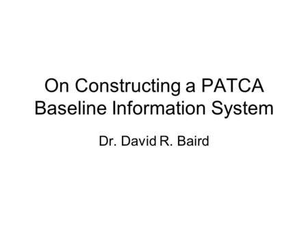 On Constructing a PATCA Baseline Information System Dr. David R. Baird.