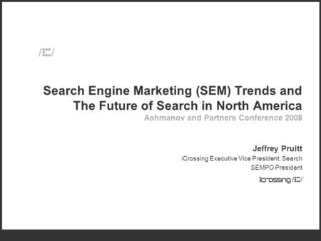 Search Engine Marketing (SEM) Trends and The Future of Search in North America Ashmanov and Partners Conference 2008 Jeffrey Pruitt iCrossing Executive.