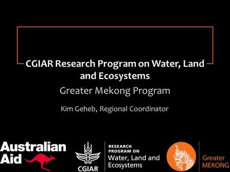 Research for Change Kim Geheb, Regional Coordinator CGIAR Research Program on Water, Land and Ecosystems Greater Mekong Program.